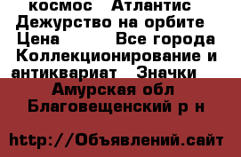 1.1) космос : Атлантис - Дежурство на орбите › Цена ­ 990 - Все города Коллекционирование и антиквариат » Значки   . Амурская обл.,Благовещенский р-н